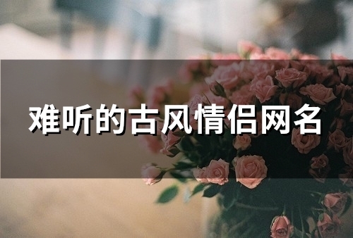 难听的古风情侣网名(优选98个)