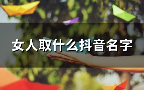 女人取什么抖音名字(89个) 女人取什么抖音名字(89个)