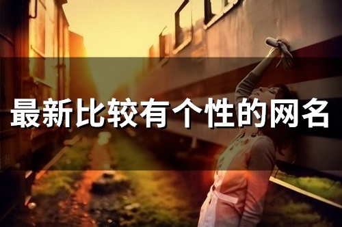 最新比较有个性的网名(优选104个) 最新比较有个性的网名(优选104个)