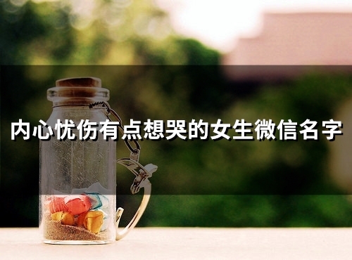 内心忧伤有点想哭的女生微信名字(精选93个) 内心忧伤有点想哭的女生微信名字(精选93个)