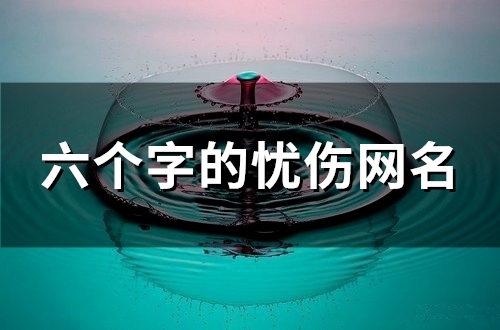 六个字的忧伤网名(优选91个) 六个字的忧伤网名(优选91个)