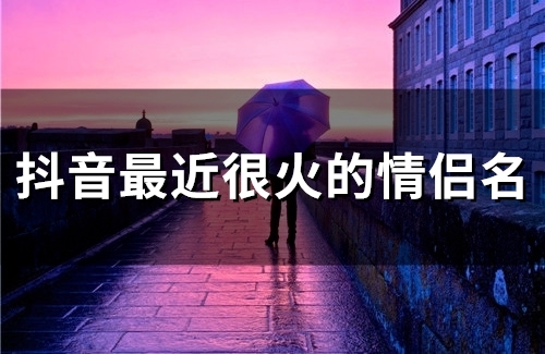 抖音最近很火的情侣名(116个) 抖音最近很火的情侣名(116个)