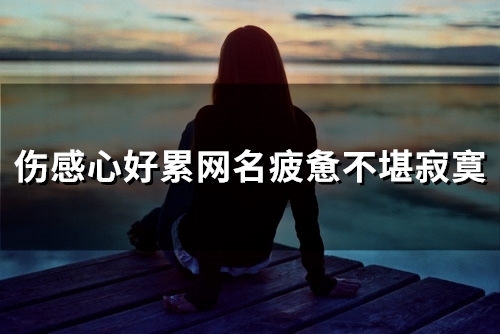 伤感心好累网名疲惫不堪寂寞(精选118个) 伤感心好累网名疲惫不堪寂寞(精选118个)