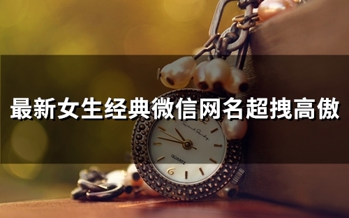 最新女生经典微信网名超拽高傲(精选105个) 最新女生经典微信网名超拽高傲(精选105个)